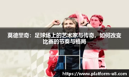 莫德里奇：足球场上的艺术家与传奇，如何改变比赛的节奏与格局