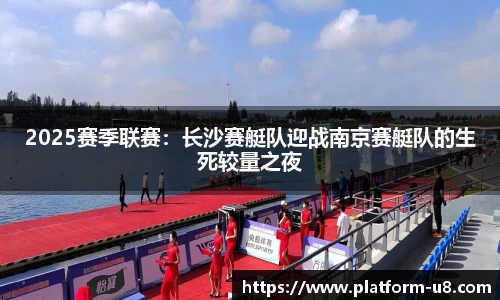 2025赛季联赛：长沙赛艇队迎战南京赛艇队的生死较量之夜